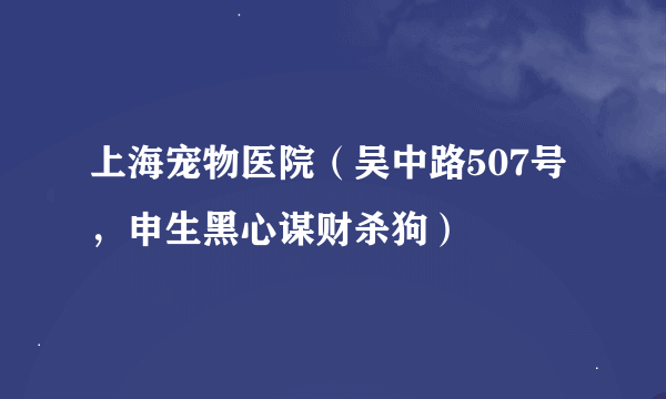 上海宠物医院（吴中路507号，申生黑心谋财杀狗）