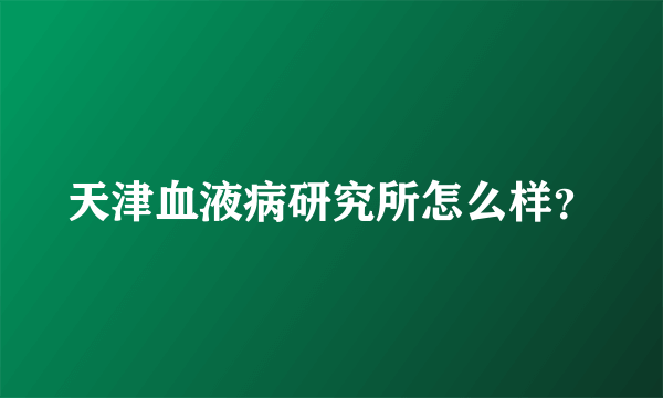 天津血液病研究所怎么样？