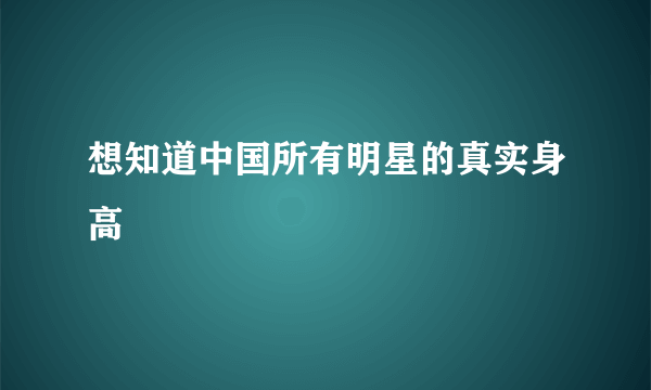 想知道中国所有明星的真实身高