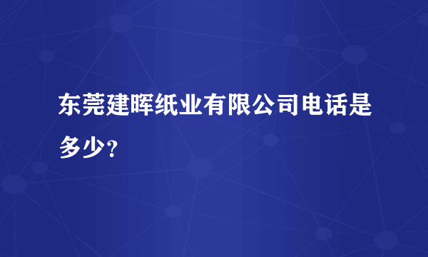 东莞建晖纸业有限公司电话是多少？