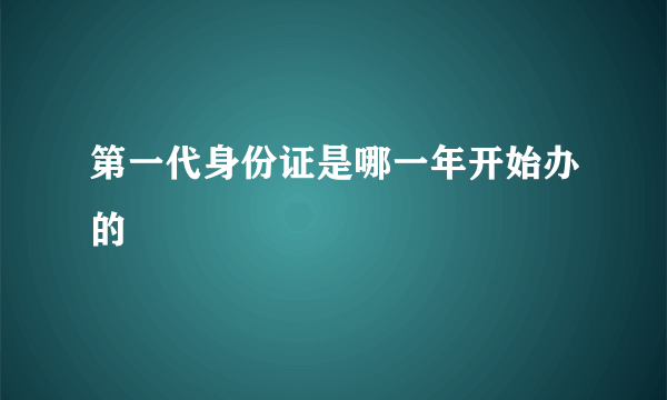 第一代身份证是哪一年开始办的