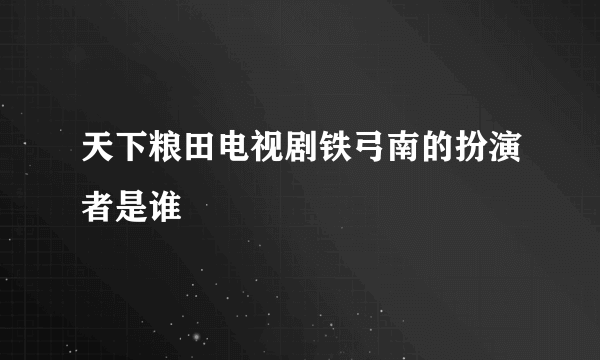 天下粮田电视剧铁弓南的扮演者是谁