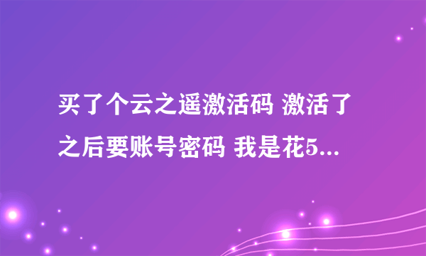 买了个云之遥激活码 激活了之后要账号密码 我是花50块买的正版CDKEY啊 账号密码哪里搞啊？？？？