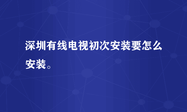 深圳有线电视初次安装要怎么安装。