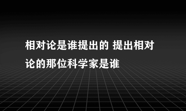 相对论是谁提出的 提出相对论的那位科学家是谁