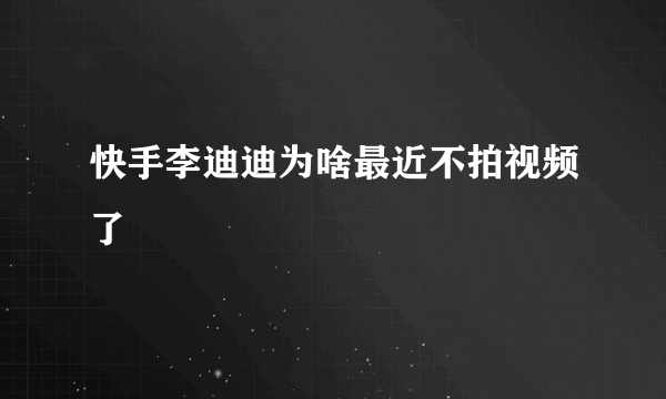 快手李迪迪为啥最近不拍视频了