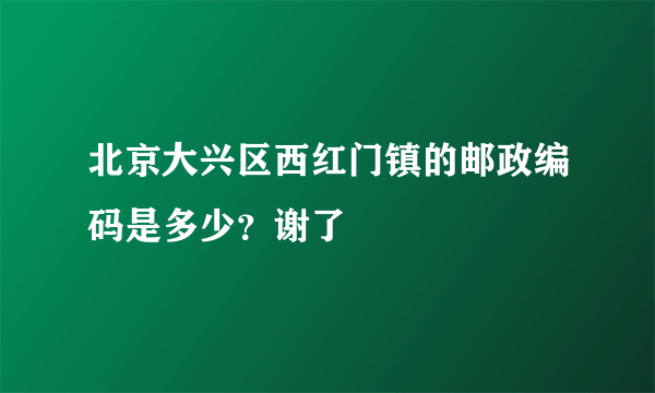 北京大兴区西红门镇的邮政编码是多少？谢了