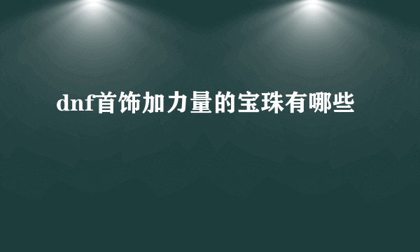 dnf首饰加力量的宝珠有哪些