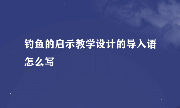 钓鱼的启示教学设计的导入语怎么写