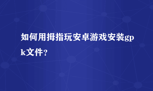 如何用拇指玩安卓游戏安装gpk文件？