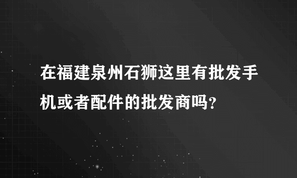 在福建泉州石狮这里有批发手机或者配件的批发商吗？