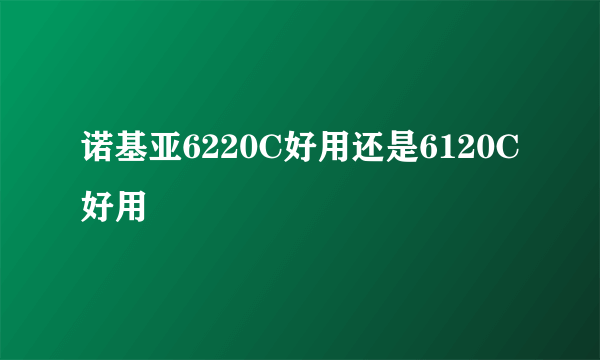 诺基亚6220C好用还是6120C好用