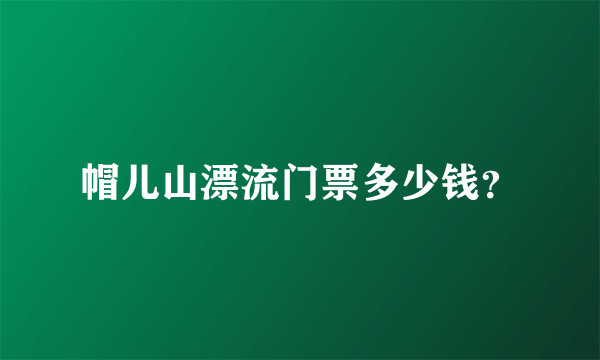 帽儿山漂流门票多少钱？