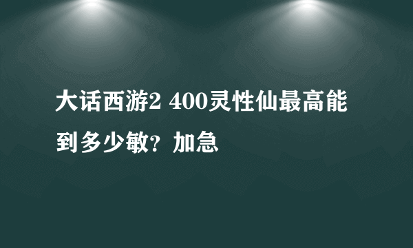 大话西游2 400灵性仙最高能到多少敏？加急