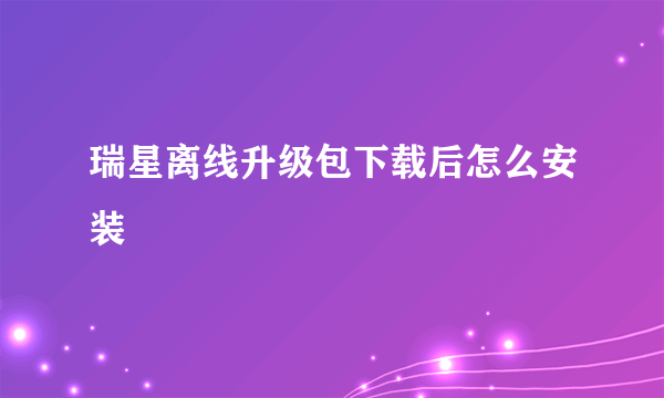 瑞星离线升级包下载后怎么安装