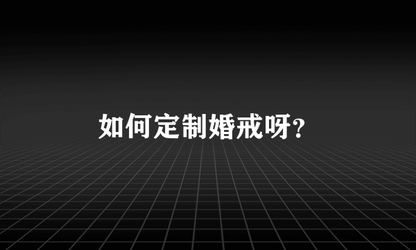 如何定制婚戒呀？