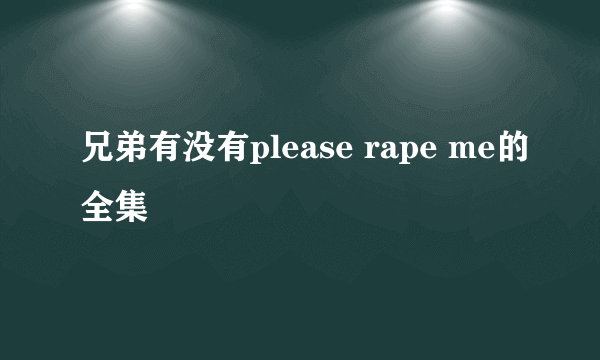 兄弟有没有please rape me的全集