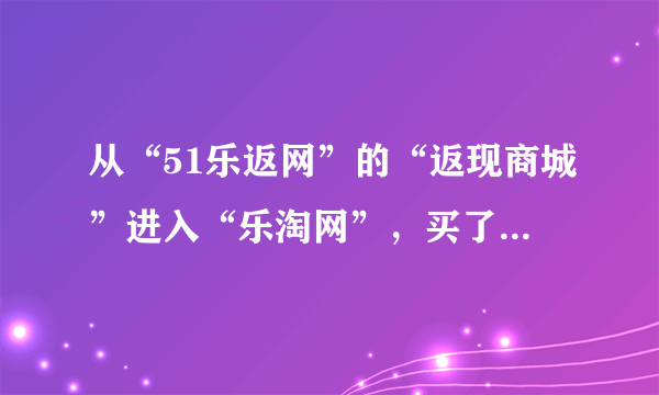 从“51乐返网”的“返现商城”进入“乐淘网”，买了一双鞋，已经完成付款，但回51乐返查不到订单信息为啥