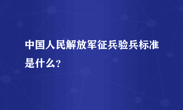 中国人民解放军征兵验兵标准是什么？