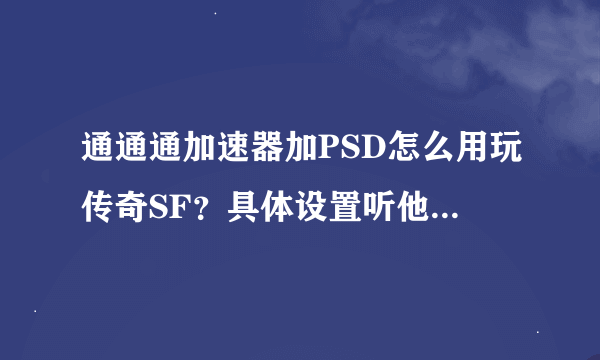 通通通加速器加PSD怎么用玩传奇SF？具体设置听他们说和官方的不同到底怎么设置啊？