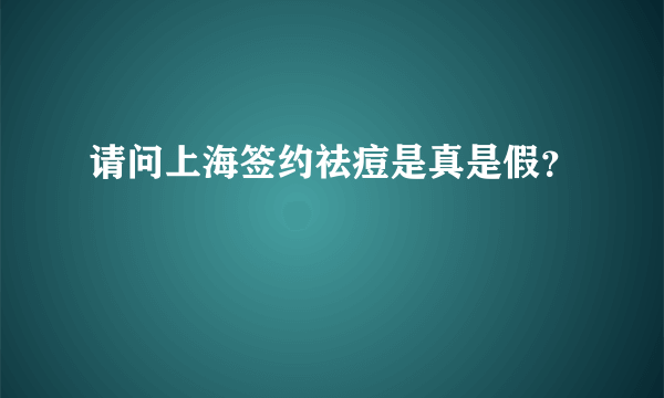 请问上海签约祛痘是真是假？