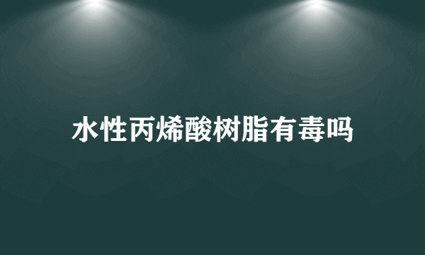 水性丙烯酸树脂有毒吗