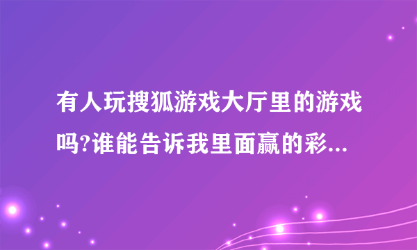 有人玩搜狐游戏大厅里的游戏吗?谁能告诉我里面赢的彩金有什么用??