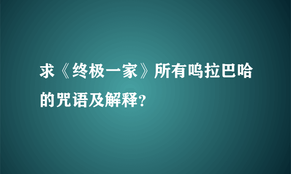 求《终极一家》所有呜拉巴哈的咒语及解释？