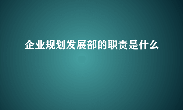 企业规划发展部的职责是什么