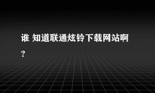 谁 知道联通炫铃下载网站啊？