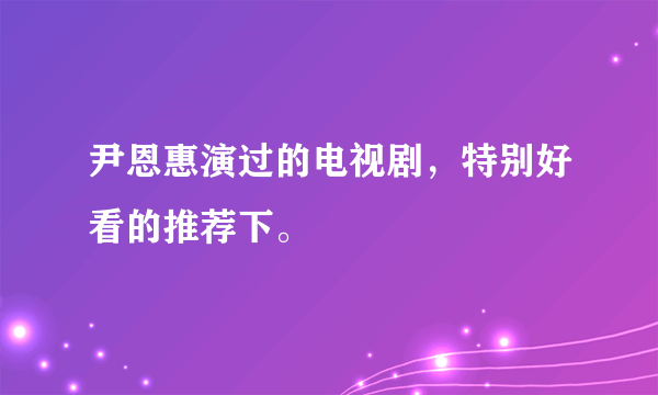 尹恩惠演过的电视剧，特别好看的推荐下。