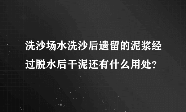 洗沙场水洗沙后遗留的泥浆经过脱水后干泥还有什么用处？