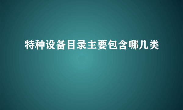 特种设备目录主要包含哪几类