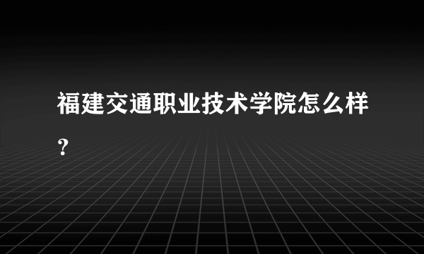 福建交通职业技术学院怎么样？