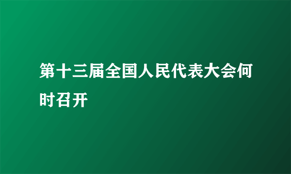 第十三届全国人民代表大会何时召开