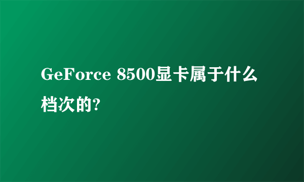 GeForce 8500显卡属于什么档次的?