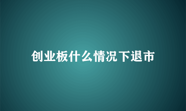 创业板什么情况下退市