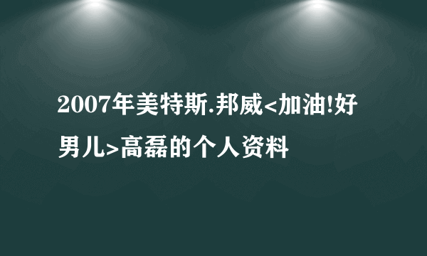 2007年美特斯.邦威<加油!好男儿>高磊的个人资料