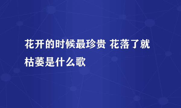 花开的时候最珍贵 花落了就枯萎是什么歌