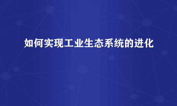 如何实现工业生态系统的进化