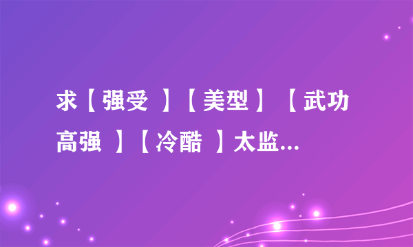 求【强受 】【美型】 【武功高强 】【冷酷 】太监文，穿越者【略腹黑】攻。主角【非】皇帝。