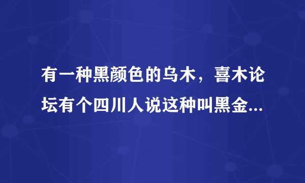 有一种黑颜色的乌木，喜木论坛有个四川人说这种叫黑金刚，1000元一斤，谁知道有没有黑金刚这种木材啊？