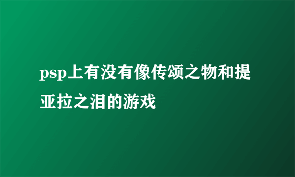 psp上有没有像传颂之物和提亚拉之泪的游戏