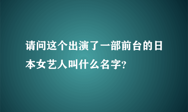 请问这个出演了一部前台的日本女艺人叫什么名字？