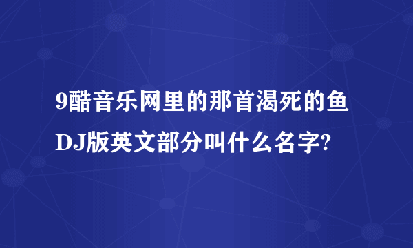 9酷音乐网里的那首渴死的鱼DJ版英文部分叫什么名字?