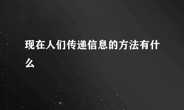 现在人们传递信息的方法有什么