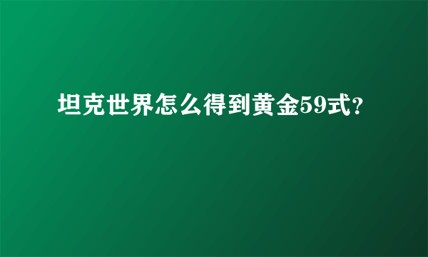 坦克世界怎么得到黄金59式？