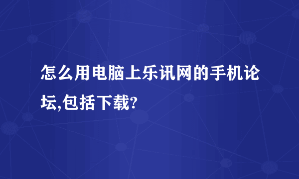 怎么用电脑上乐讯网的手机论坛,包括下载?