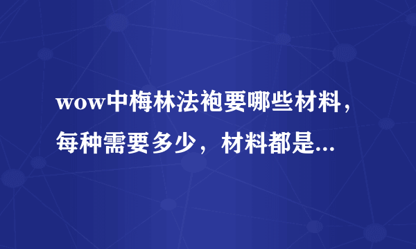 wow中梅林法袍要哪些材料，每种需要多少，材料都是在什么地方出的。谢谢高手指点下，谢谢，说的详细一点