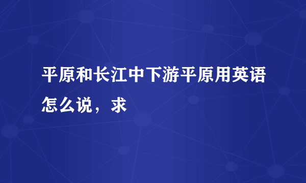 平原和长江中下游平原用英语怎么说，求